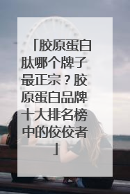 胶原蛋白肽哪个牌子最正宗？胶原蛋白品牌十大排名榜中的佼佼者