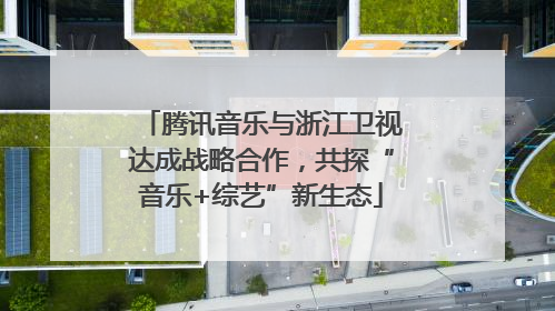 腾讯音乐与浙江卫视达成战略合作，共探“音乐+综艺”新生态