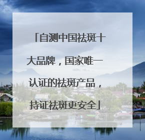 自测中国祛斑十大品牌，国家唯一认证的祛斑产品，持证祛斑更安全