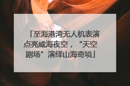至海港湾无人机表演点亮威海夜空，“天空剧场”演绎山海奇境