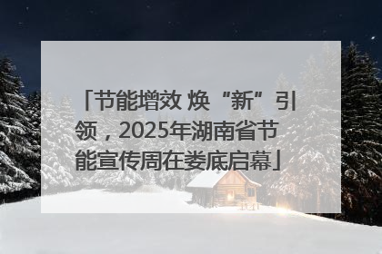 节能增效 焕“新”引领，2025年湖南省节能宣传周在娄底启幕