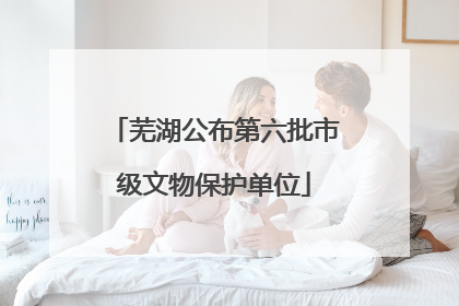芜湖公布第六批市级文物保护单位