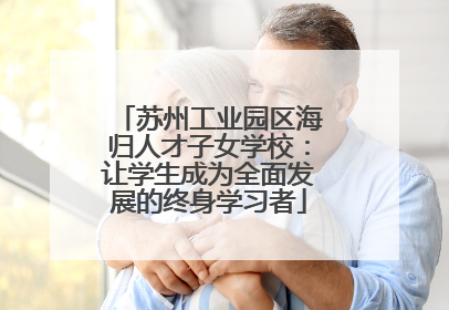 苏州工业园区海归人才子女学校：让学生成为全面发展的终身学习者