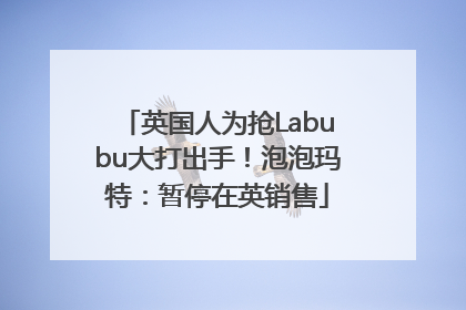 英国人为抢Labubu大打出手！泡泡玛特：暂停在英销售