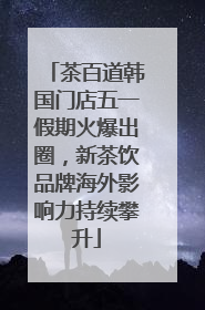 茶百道韩国门店五一假期火爆出圈，新茶饮品牌海外影响力持续攀升