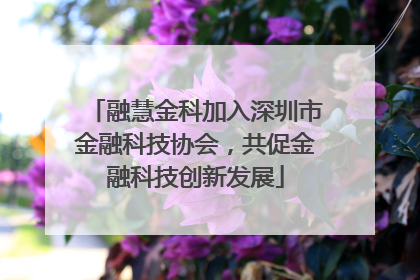 融慧金科加入深圳市金融科技协会，共促金融科技创新发展