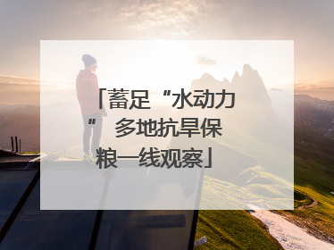 蓄足“水动力” 多地抗旱保粮一线观察
