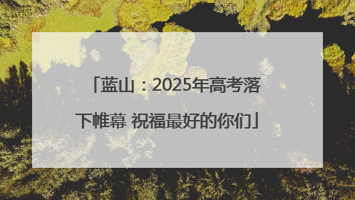 蓝山：2025年高考落下帷幕 祝福最好的你们