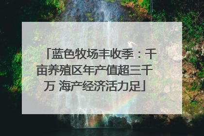 蓝色牧场丰收季：千亩养殖区年产值超三千万 海产经济活力足
