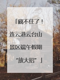 藏不住了！连云港云台山景区端午假期“放大招”