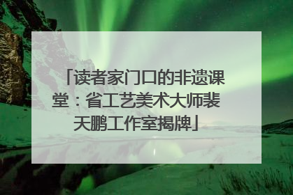 读者家门口的非遗课堂：省工艺美术大师裴天鹏工作室揭牌