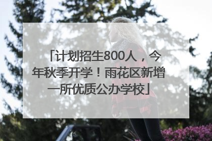 计划招生800人，今年秋季开学！雨花区新增一所优质公办学校
