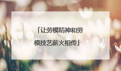 让劳模精神和劳模技艺薪火相传