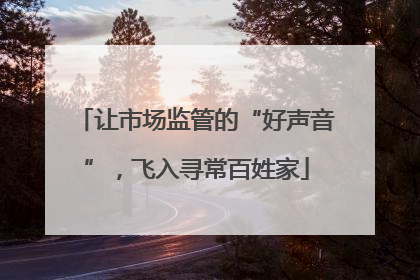让市场监管的“好声音”，飞入寻常百姓家