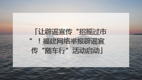 让辟谣宣传“招摇过市”！福建网络举报辟谣宣传“随车行”活动启动