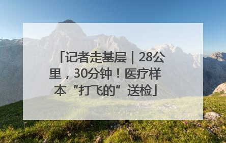 记者走基层｜28公里，30分钟！医疗样本“打飞的”送检