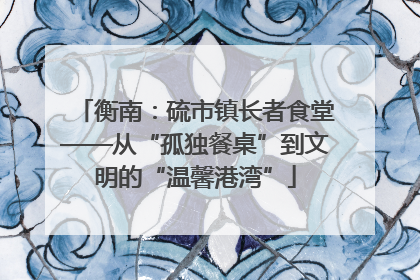 衡南：硫市镇长者食堂——从“孤独餐桌”到文明的“温馨港湾”