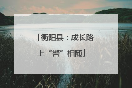 衡阳县：成长路上“警”相随