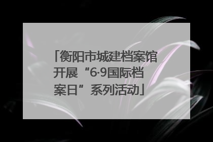 衡阳市城建档案馆开展“6·9国际档案日”系列活动