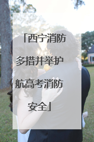 西宁消防多措并举护航高考消防安全