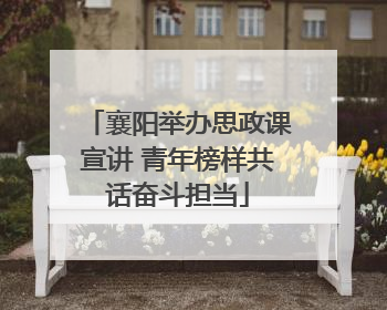 襄阳举办思政课宣讲 青年榜样共话奋斗担当