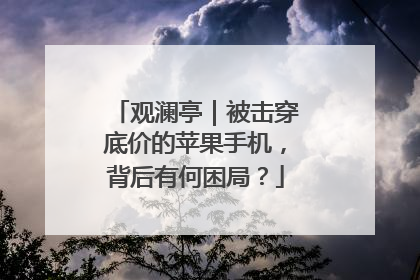 观澜亭｜被击穿底价的苹果手机，背后有何困局？