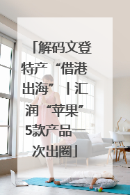 解码文登特产“借港出海”丨汇润“苹果”5款产品一次出圈