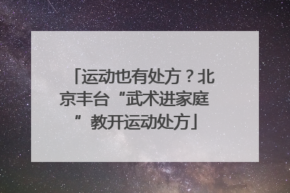 运动也有处方？北京丰台“武术进家庭”教开运动处方