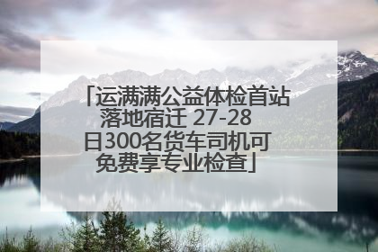 运满满公益体检首站落地宿迁 27-28日300名货车司机可免费享专业检查