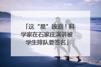 这“星”该追！科学家在石家庄演讲被学生排队要签名