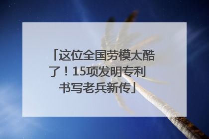 这位全国劳模太酷了！15项发明专利书写老兵新传