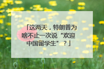 这两天，特朗普为啥不止一次说“欢迎中国留学生”？