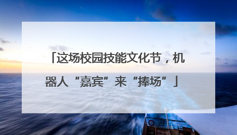 这场校园技能文化节，机器人“嘉宾”来“捧场”