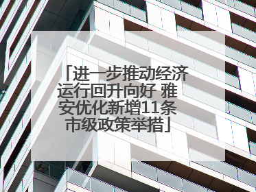 进一步推动经济运行回升向好 雅安优化新增11条市级政策举措