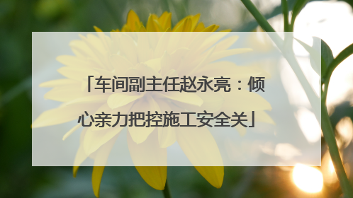 车间副主任赵永亮：倾心亲力把控施工安全关