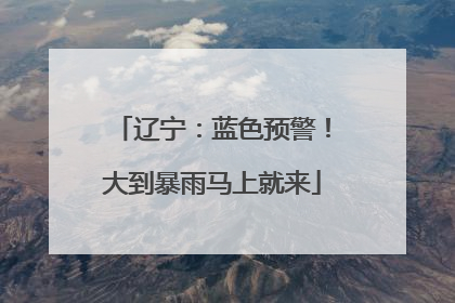 辽宁：蓝色预警！大到暴雨马上就来