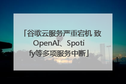 谷歌云服务严重宕机 致OpenAI、Spotify等多项服务中断