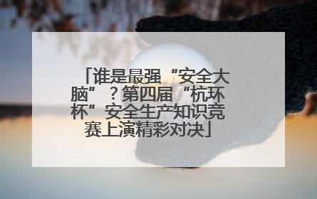 谁是最强“安全大脑”？第四届“杭环杯”安全生产知识竞赛上演精彩对决