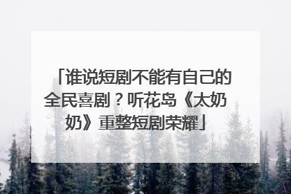 谁说短剧不能有自己的全民喜剧？听花岛《太奶奶》重整短剧荣耀