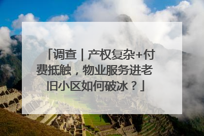 调查｜产权复杂+付费抵触，物业服务进老旧小区如何破冰？