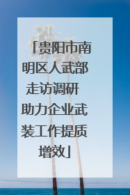 贵阳市南明区人武部走访调研 助力企业武装工作提质增效