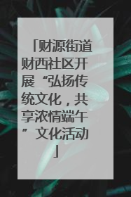 财源街道财西社区开展“弘扬传统文化，共享浓情端午”文化活动