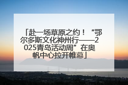 赴一场草原之约!“鄂尔多斯文化神州行——2025青岛活动周”在奥帆中心拉开帷幕