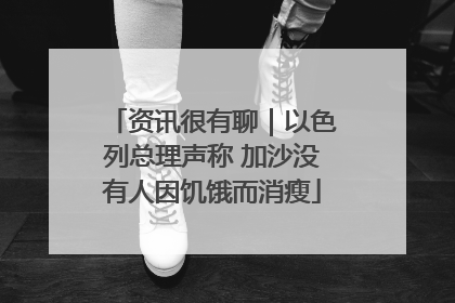 资讯很有聊｜以色列总理声称 加沙没有人因饥饿而消瘦