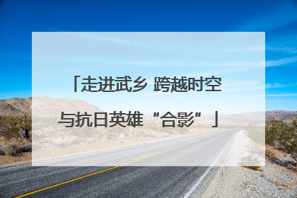走进武乡 跨越时空与抗日英雄“合影”