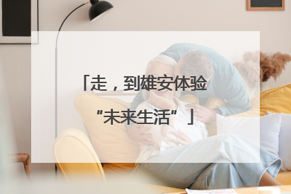 走，到雄安体验“未来生活”
