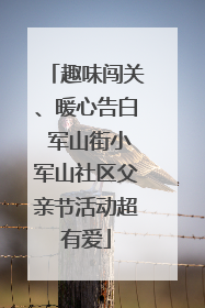 趣味闯关、暖心告白 军山街小军山社区父亲节活动超有爱