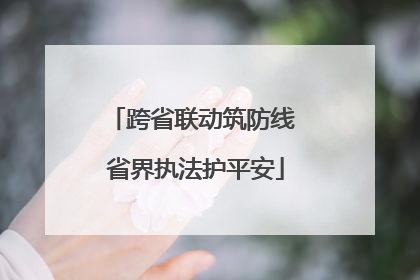 跨省联动筑防线 省界执法护平安