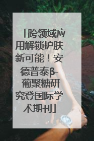 跨领域应用解锁护肤新可能！安德普泰β- 葡聚糖研究登国际学术期刊