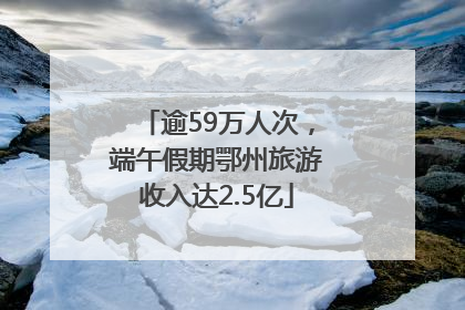 逾59万人次，端午假期鄂州旅游收入达2.5亿